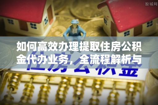 福州如何高效办理提取住房公积金代办业务，全流程解析与实用建议