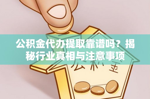 福州公积金代办提取靠谱吗？揭秘行业真相与注意事项