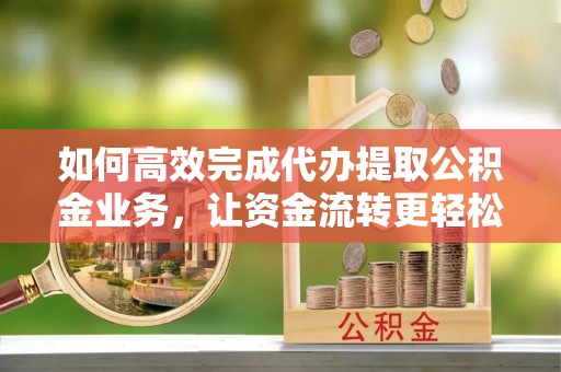 福州如何高效完成代办提取公积金业务，让资金流转更轻松