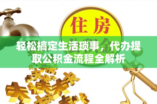 福州轻松搞定生活琐事，代办提取公积金流程全解析
