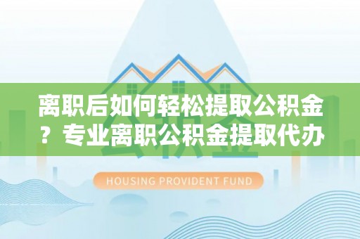福州离职后如何轻松提取公积金？专业离职公积金提取代办服务指南