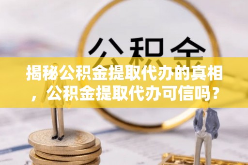 福州揭秘公积金提取代办的真相，公积金提取代办可信吗？