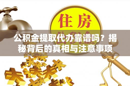 福州公积金提取代办靠谱吗？揭秘背后的真相与注意事项