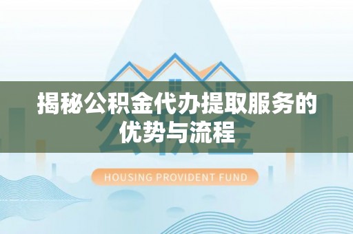 福州揭秘公积金代办提取服务的优势与流程