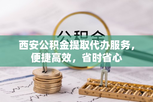 福州西安公积金提取代办服务，便捷高效，省时省心