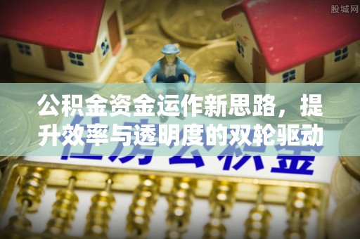福州公积金资金运作新思路，提升效率与透明度的双轮驱动