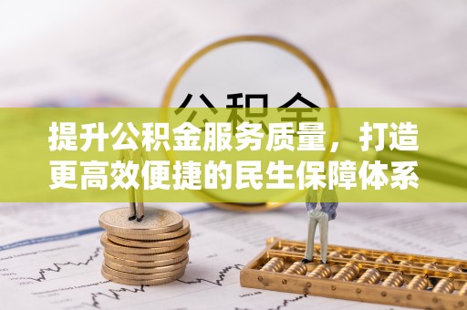 福州提升公积金服务质量，打造更高效便捷的民生保障体系