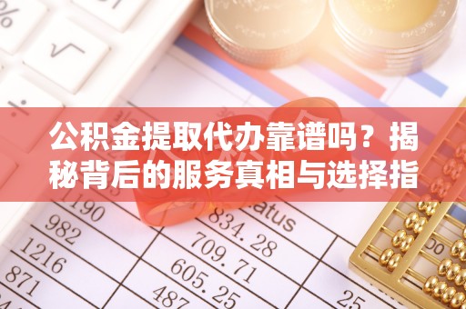 福州公积金提取代办靠谱吗？揭秘背后的服务真相与选择指南