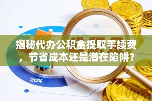 福州揭秘代办公积金提取手续费，节省成本还是潜在陷阱？