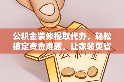 福州公积金装修提取代办，轻松搞定资金难题，让家装更省心