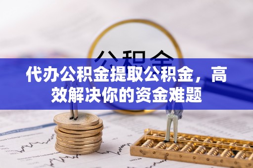 福州代办公积金提取公积金，高效解决你的资金难题
