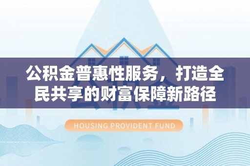 福州公积金普惠性服务，打造全民共享的财富保障新路径