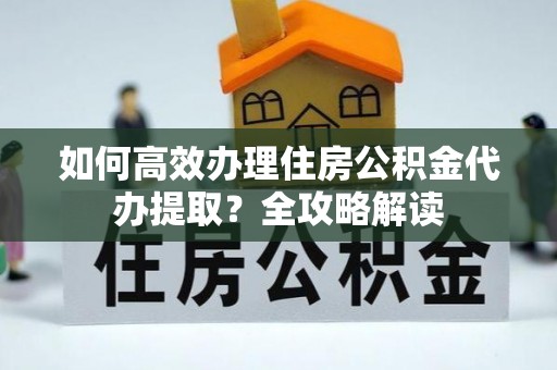 福州如何高效办理住房公积金代办提取？全攻略解读