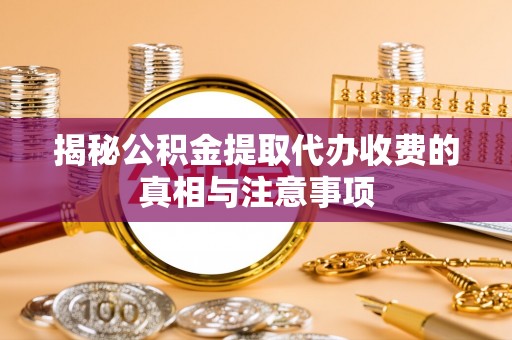 福州揭秘公积金提取代办收费的真相与注意事项