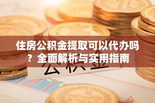 福州住房公积金提取可以代办吗？全面解析与实用指南