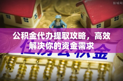 福州公积金代办提取攻略，高效解决你的资金需求