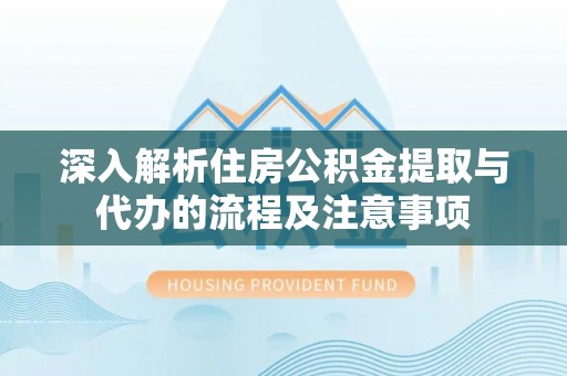 福州深入解析住房公积金提取与代办的流程及注意事项