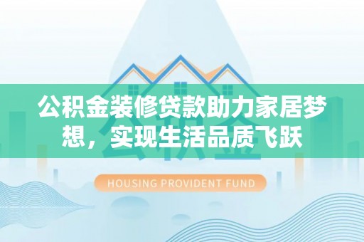 福州公积金装修贷款助力家居梦想，实现生活品质飞跃