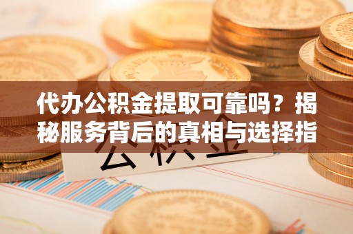 福州代办公积金提取可靠吗？揭秘服务背后的真相与选择指南