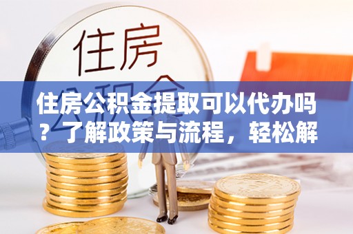 福州住房公积金提取可以代办吗？了解政策与流程，轻松解决疑惑