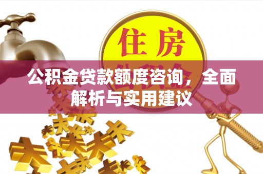 福州公积金贷款额度咨询，全面解析与实用建议