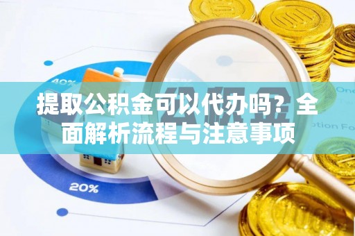 福州提取公积金可以代办吗？全面解析流程与注意事项