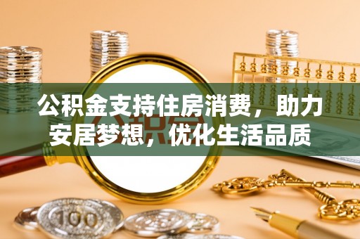 福州公积金支持住房消费，助力安居梦想，优化生活品质