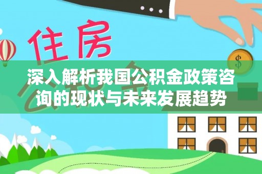 福州深入解析我国公积金政策咨询的现状与未来发展趋势
