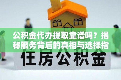福州公积金代办提取靠谱吗？揭秘服务背后的真相与选择指南