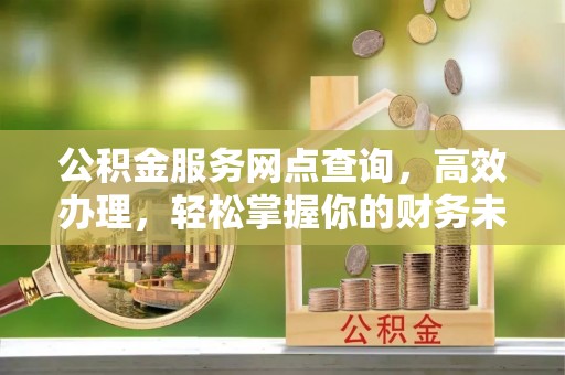 福州公积金服务网点查询，高效办理，轻松掌握你的财务未来