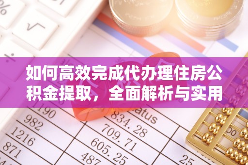 福州如何高效完成代办理住房公积金提取，全面解析与实用技巧