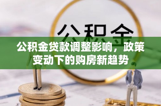 福州公积金贷款调整影响，政策变动下的购房新趋势