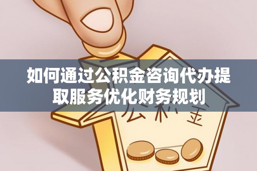 福州如何通过公积金咨询代办提取服务优化财务规划