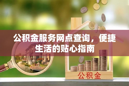 福州公积金服务网点查询，便捷生活的贴心指南