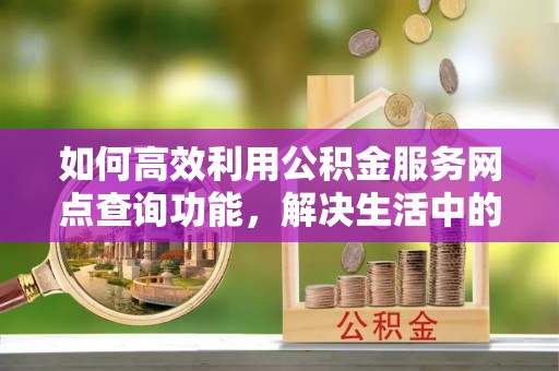 福州如何高效利用公积金服务网点查询功能，解决生活中的资金难题