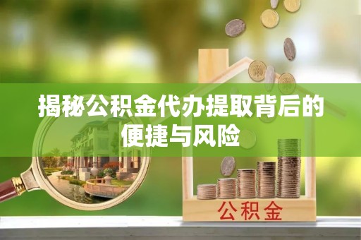 福州揭秘公积金代办提取背后的便捷与风险
