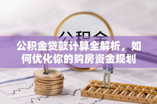福州公积金贷款计算全解析，如何优化你的购房资金规划