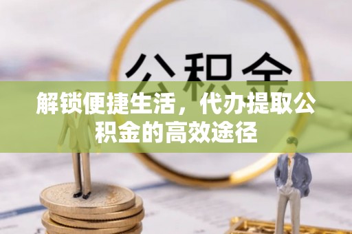 福州解锁便捷生活，代办提取公积金的高效途径