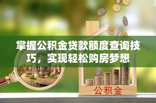 福州掌握公积金贷款额度查询技巧，实现轻松购房梦想