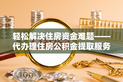 福州轻松解决住房资金难题——代办理住房公积金提取服务详解