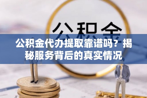 福州公积金代办提取靠谱吗？揭秘服务背后的真实情况