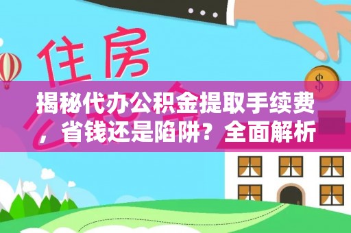 福州揭秘代办公积金提取手续费，省钱还是陷阱？全面解析与避坑指南