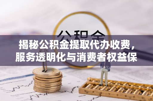 福州揭秘公积金提取代办收费，服务透明化与消费者权益保障