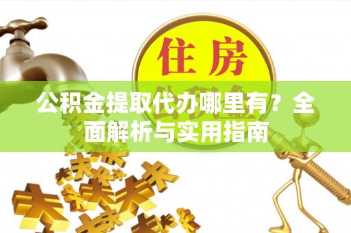 福州公积金提取代办哪里有？全面解析与实用指南