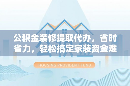 福州公积金装修提取代办，省时省力，轻松搞定家装资金难题