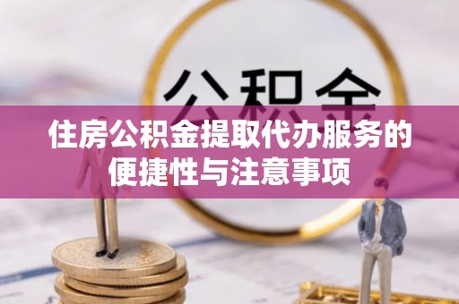 福州住房公积金提取代办服务的便捷性与注意事项