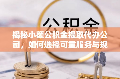 福州揭秘小额公积金提取代办公司，如何选择可靠服务与规避风险