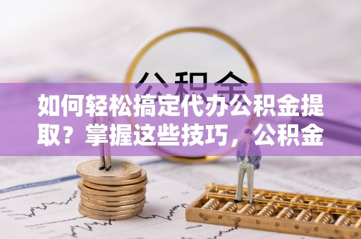 福州如何轻松搞定代办公积金提取？掌握这些技巧，公积金到手不是梦！