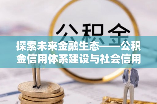 福州探索未来金融生态——公积金信用体系建设与社会信用体系的深度融合