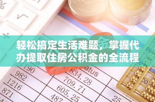 福州轻松搞定生活难题，掌握代办提取住房公积金的全流程